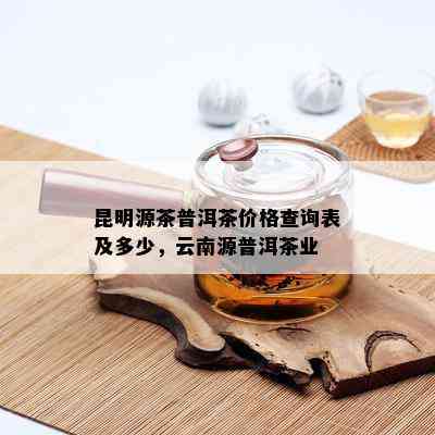 昆明源茶普洱茶价格查询表及多少，云南源普洱茶业