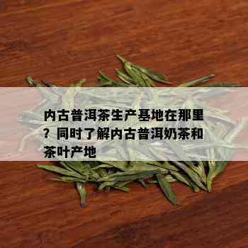 内古普洱茶生产基地在那里？同时了解内古普洱奶茶和茶叶产地