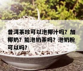 普洱茶珍可以泡椰汁吗？加椰奶？能泡奶茶吗？泡奶粉可以吗？