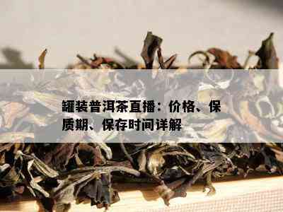 罐装普洱茶直播：价格、保质期、保存时间详解