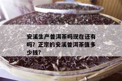 安溪生产普洱茶吗现在还有吗？正宗的安溪普洱茶值多少钱？