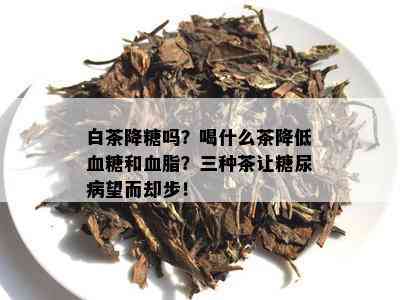 白茶降糖吗？喝什么茶降低血糖和血脂？三种茶让糖尿病望而却步！