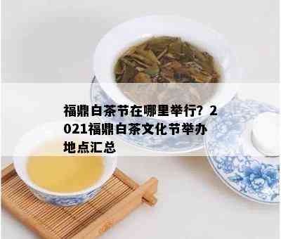 福鼎白茶节在哪里举行？2021福鼎白茶文化节举办地点汇总