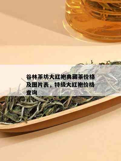 谷林茶坊大红袍典藏茶价格及图片表，特级大红袍价格查询