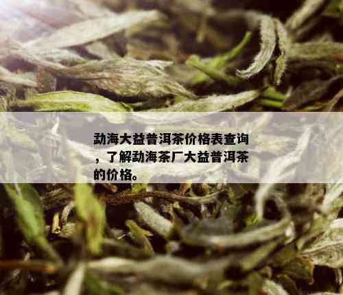 勐海大益普洱茶价格表查询，了解勐海茶厂大益普洱茶的价格。