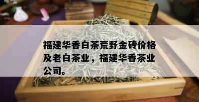 福建华香白茶荒野金砖价格及老白茶业，福建华香茶业公司。