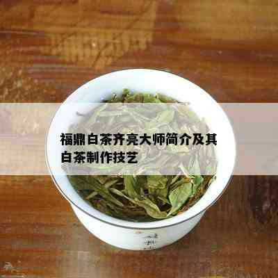 福鼎白茶齐亮大师简介及其白茶制作技艺