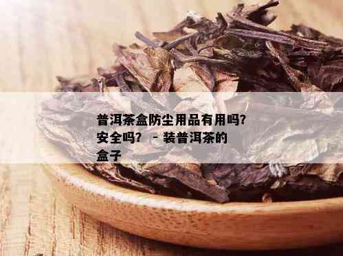 普洱茶盒防尘用品有用吗？安全吗？ - 装普洱茶的盒子