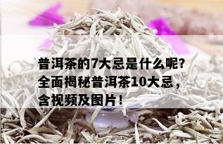 普洱茶的7大忌是什么呢？全面揭秘普洱茶10大忌，含视频及图片！