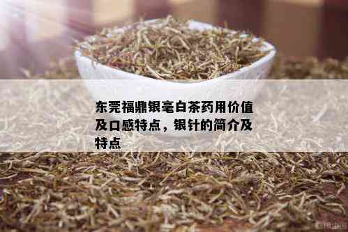 东莞福鼎银毫白茶用价值及口感特点，银针的简介及特点