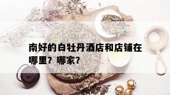 南好的白牡丹店和店铺在哪里？哪家？