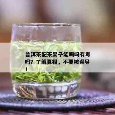 普洱茶配茶果子能喝吗有吗？了解真相，不要被误导！