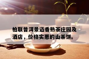 柏联普洱景迈香熟茶庄园及店，价格实惠的山茶饼。