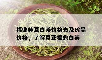 福鼎纯真白茶价格表及珍品价格，了解真正福鼎白茶