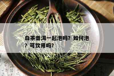 白茶普洱一起泡吗？如何泡？可饮用吗？