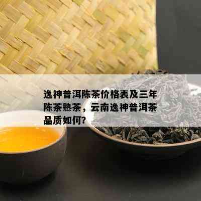 逸神普洱陈茶价格表及三年陈茶熟茶，云南逸神普洱茶品质如何？