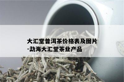 大汇堂普洱茶价格表及图片-勐海大汇堂茶业产品