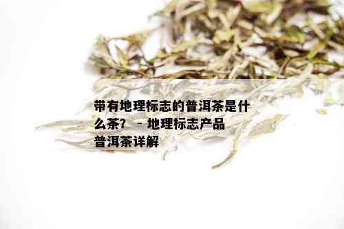 带有地理标志的普洱茶是什么茶？ - 地理标志产品普洱茶详解