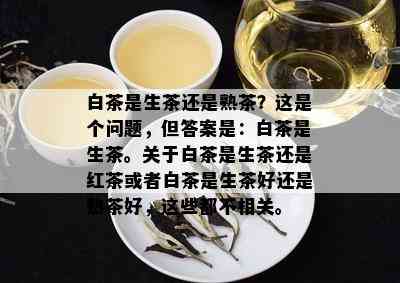 白茶是生茶还是熟茶？这是个问题，但答案是：白茶是生茶。关于白茶是生茶还是红茶或者白茶是生茶好还是熟茶好，这些都不相关。