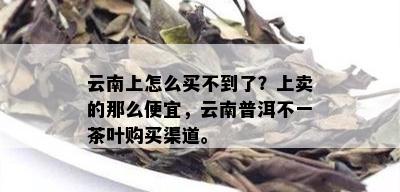 云南上怎么买不到了？上卖的那么便宜，云南普洱不一茶叶购买渠道。