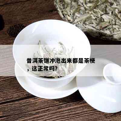 普洱茶饼冲泡出来都是茶梗，这正常吗？