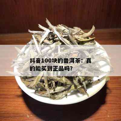 抖音100块的普洱茶：真的能买到正品吗？