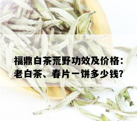 福鼎白茶荒野功效及价格：老白茶、春片一饼多少钱？