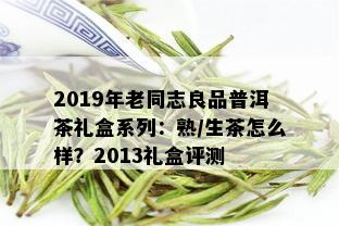 2019年老同志良品普洱茶礼盒系列：熟/生茶怎么样？2013礼盒评测