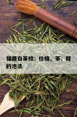 福鼎白茶棕：价格、茶、粽的泡法