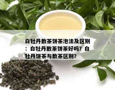 白牡丹散茶饼茶泡法及区别：白牡丹散茶饼茶好吗？白牡丹饼茶与散茶区别？