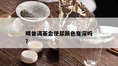 喝普洱茶会使尿颜色变深吗？