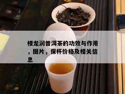 楼龙润普洱茶的功效与作用，图片，保杯价格及相关信息