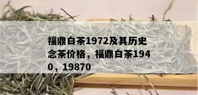 福鼎白茶1972及其历史念茶价格，福鼎白茶1940，19870