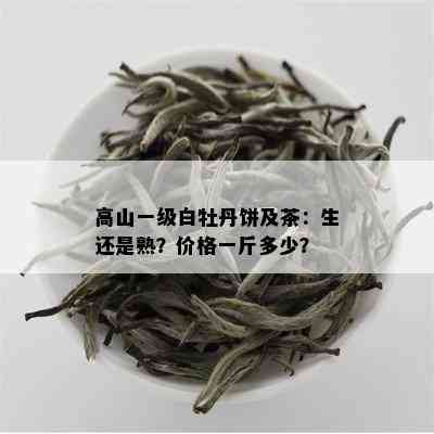 高山一级白牡丹饼及茶：生还是熟？价格一斤多少？