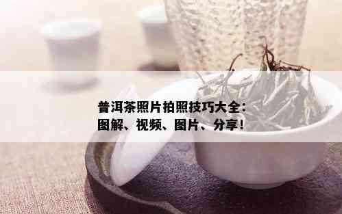 普洱茶照片拍照技巧大全：图解、视频、图片、分享！