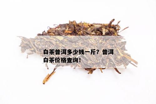 白茶普洱多少钱一斤？普洱白茶价格查询！