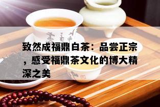 致然成福鼎白茶：品尝正宗，感受福鼎茶文化的博大精深之美