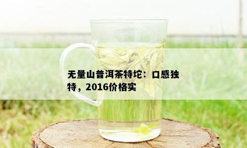 无量山普洱茶特坨：口感独特，2016价格实