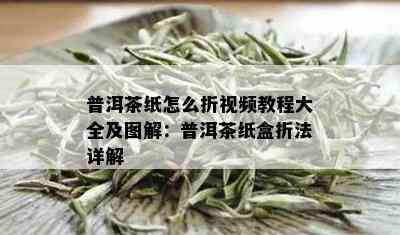 普洱茶纸怎么折视频教程大全及图解：普洱茶纸盒折法详解