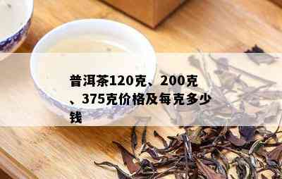 普洱茶120克、200克、375克价格及每克多少钱