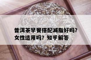 普洱茶早餐搭配减脂好吗？女性适用吗？知乎解答