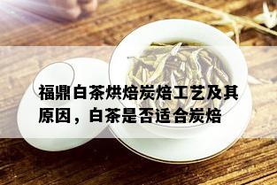 福鼎白茶烘焙炭焙工艺及其原因，白茶是否适合炭焙