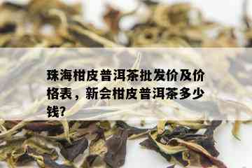 珠海柑皮普洱茶批发价及价格表，新会柑皮普洱茶多少钱？