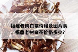 福建老树白茶价格及图片表，福鼎老树白茶价格多少？