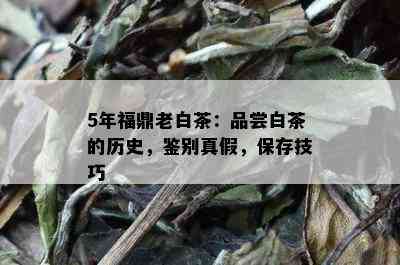 5年福鼎老白茶：品尝白茶的历史，鉴别真假，保存技巧