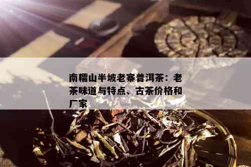 南糯山半坡老寨普洱茶：老茶味道与特点、古茶价格和厂家