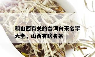 和山西有关的普洱白茶名字大全，山西有啥名茶