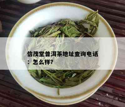 信茂堂普洱茶地址查询电话：怎么样？