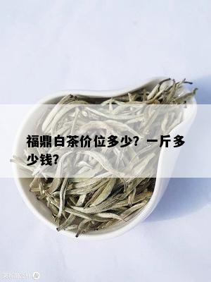 福鼎白茶价位多少？一斤多少钱？