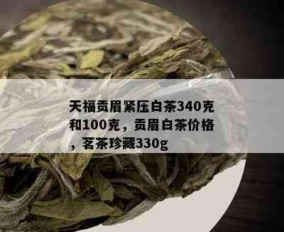 天福贡眉紧压白茶340克和100克，贡眉白茶价格，茗茶珍藏330g